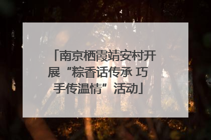 南京栖霞靖安村开展“粽香话传承 巧手传温情”活动