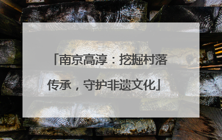 南京高淳：挖掘村落传承，守护非遗文化