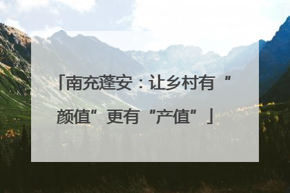 南充蓬安：让乡村有“颜值”更有“产值”