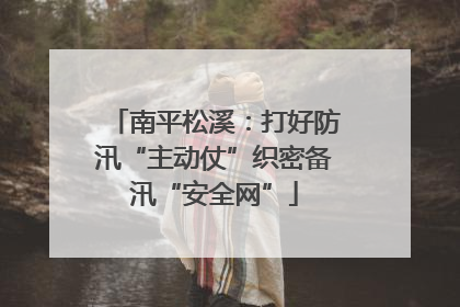 南平松溪：打好防汛“主动仗”织密备汛“安全网”