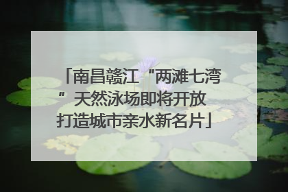 南昌赣江“两滩七湾”天然泳场即将开放 打造城市亲水新名片