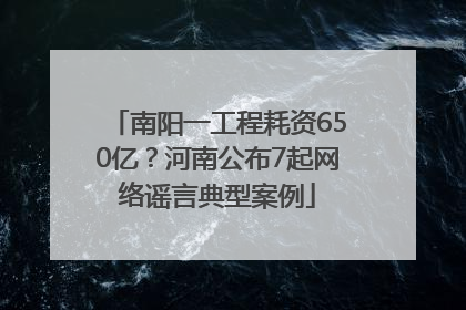 南阳一工程耗资650亿？河南公布7起网络谣言典型案例