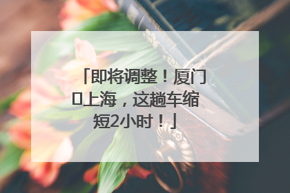 即将调整！厦门⇌上海，这趟车缩短2小时！