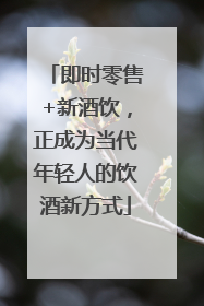 即时零售+新酒饮，正成为当代年轻人的饮酒新方式