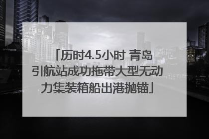 历时4.5小时 青岛引航站成功拖带大型无动力集装箱船出港抛锚
