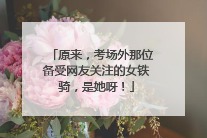 原来，考场外那位备受网友关注的女铁骑，是她呀！