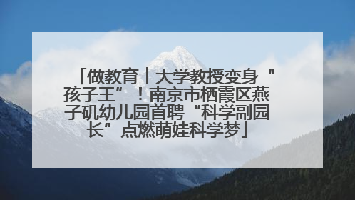 做教育︱大学教授变身“孩子王”！南京市栖霞区燕子矶幼儿园首聘“科学副园长”点燃萌娃科学梦