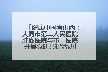 健康中国看山西：大同市第二人民医院肿瘤医院与市一医院开展党建共建活动