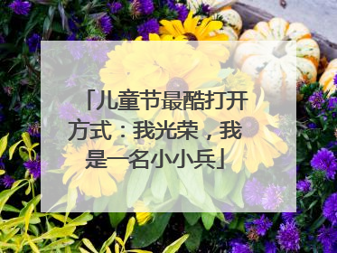 儿童节最酷打开方式：我光荣，我是一名小小兵