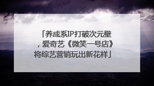 养成系IP打破次元壁，爱奇艺《微笑一号店》将综艺营销玩出新花样