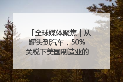全球媒体聚焦｜从罐头到汽车，50%关税下美国制造业的“生死劫”