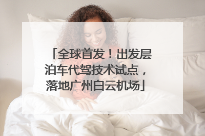 全球首发！出发层泊车代驾技术试点，落地广州白云机场
