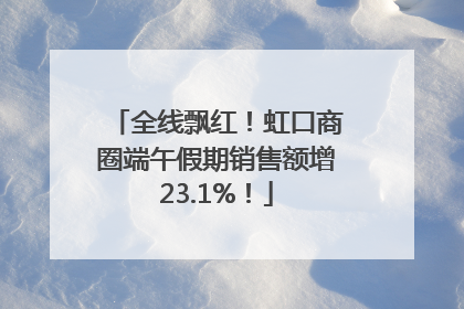 全线飘红！虹口商圈端午假期销售额增23.1%！