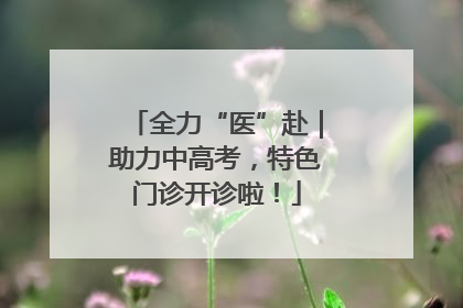 全力“医”赴｜助力中高考，特色门诊开诊啦！