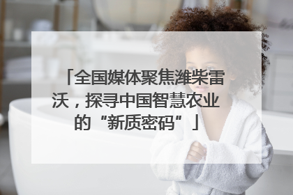全国媒体聚焦潍柴雷沃，探寻中国智慧农业的“新质密码”