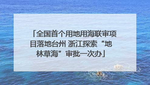 全国首个用地用海联审项目落地台州 浙江探索“地林草海”审批一次办