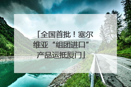 全国首批！塞尔维亚“组团进口”产品运抵厦门