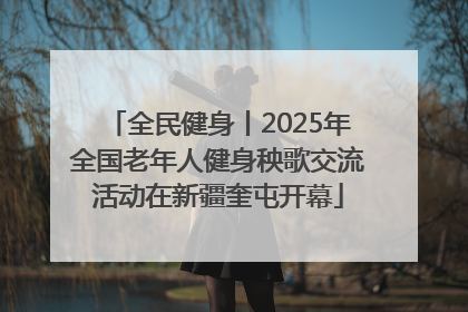 全民健身丨2025年全国老年人健身秧歌交流活动在新疆奎屯开幕
