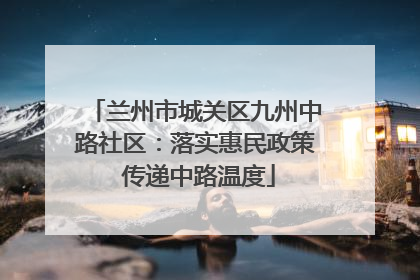兰州市城关区九州中路社区：落实惠民政策 传递中路温度