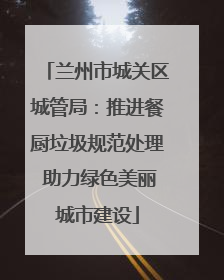 兰州市城关区城管局：推进餐厨垃圾规范处理 助力绿色美丽城市建设