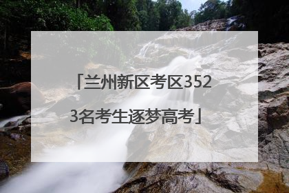 兰州新区考区3523名考生逐梦高考