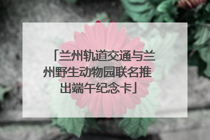 兰州轨道交通与兰州野生动物园联名推出端午纪念卡