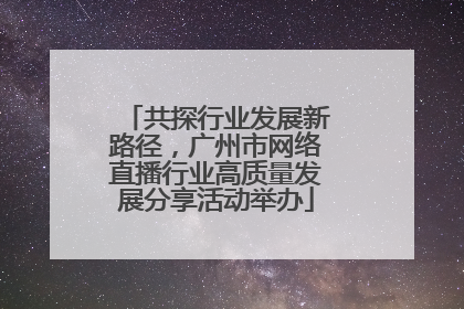 共探行业发展新路径，广州市网络直播行业高质量发展分享活动举办