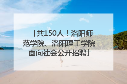 共150人！洛阳师范学院、洛阳理工学院面向社会公开招聘