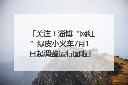 关注！淄博“网红”绿皮小火车7月1日起调整运行图啦