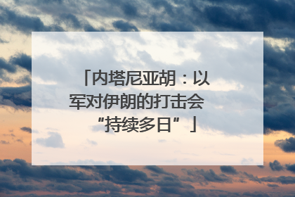 内塔尼亚胡：以军对伊朗的打击会“持续多日”