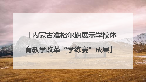 内蒙古准格尔旗展示学校体育教学改革“学练赛”成果