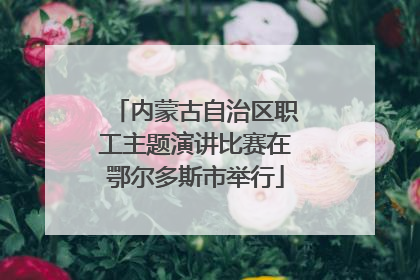 内蒙古自治区职工主题演讲比赛在鄂尔多斯市举行