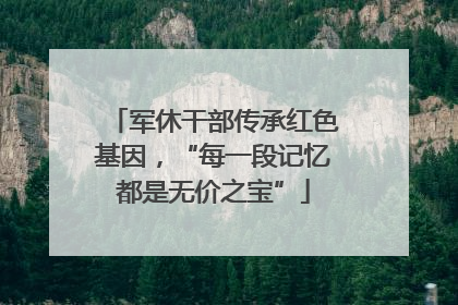 军休干部传承红色基因，“每一段记忆都是无价之宝”