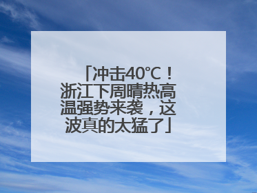 冲击40℃！浙江下周晴热高温强势来袭，这波真的太猛了