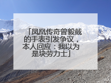 凤凰传奇曾毅戴的手表引发争议，本人回应：我以为是块劳力士