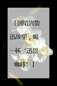 到绍兴鲁迅故里，喝一杯“迅哥咖啡”