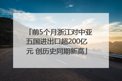 前5个月浙江对中亚五国进出口超200亿元 创历史同期新高