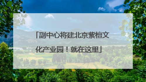 副中心将建北京紫檀文化产业园！就在这里