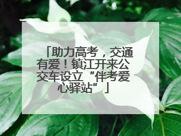 助力高考，交通有爱！镇江开来公交车设立“伴考爱心驿站”