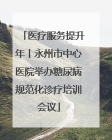 医疗服务提升年丨永州市中心医院举办糖尿病规范化诊疗培训会议
