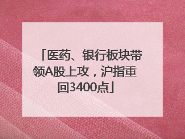 医药、银行板块带领A股上攻，沪指重回3400点