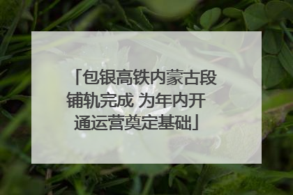 包银高铁内蒙古段铺轨完成 为年内开通运营奠定基础