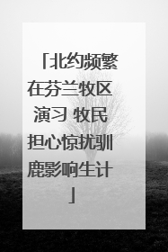 北约频繁在芬兰牧区演习 牧民担心惊扰驯鹿影响生计