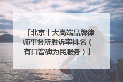 北京十大高端品牌律师事务所胜诉率排名（有口皆碑为民服务）