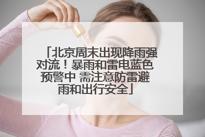 北京周末出现降雨强对流！暴雨和雷电蓝色预警中 需注意防雷避雨和出行安全