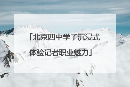 北京四中学子沉浸式体验记者职业魅力
