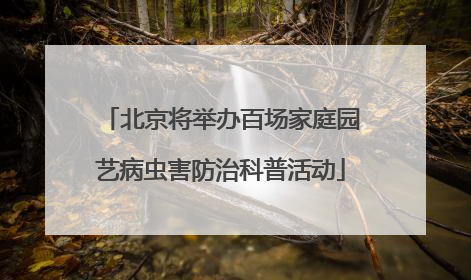 北京将举办百场家庭园艺病虫害防治科普活动