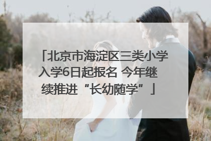 北京市海淀区三类小学入学6日起报名 今年继续推进“长幼随学”