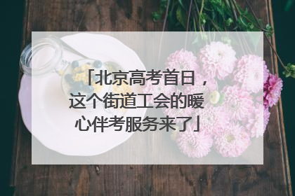 北京高考首日，这个街道工会的暖心伴考服务来了