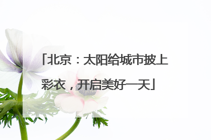北京：太阳给城市披上彩衣，开启美好一天